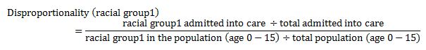 This equation shows how to calculate the disproportionality of a racial group: (racial group admitted into care divided by the total admitted into care) divided by (the racial group in the population age 0-15 divided by the total population age 0-15)